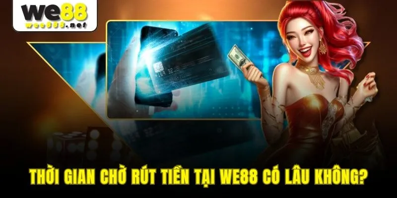 Thời gian chờ rút tiền tại WE88 có lâu không?